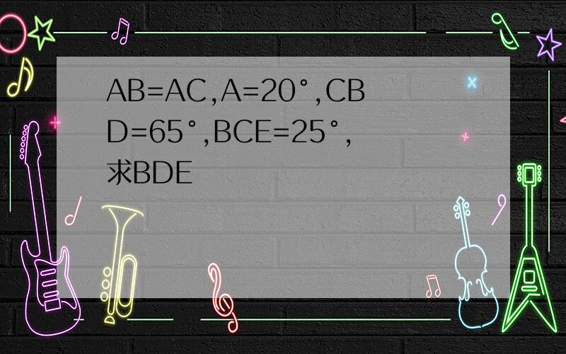 AB=AC,A=20°,CBD=65°,BCE=25°,求BDE