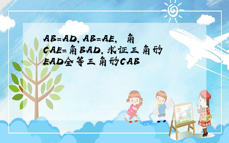 AB=AD,AB=AE, 角CAE=角BAD,求证三角形EAD全等三角形CAB