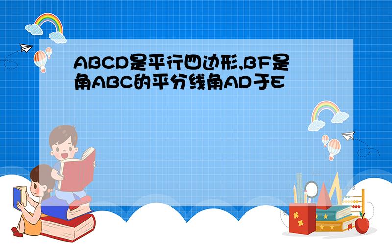 ABCD是平行四边形,BF是角ABC的平分线角AD于E