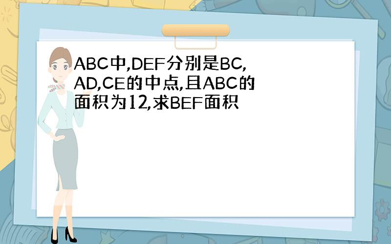 ABC中,DEF分别是BC,AD,CE的中点,且ABC的面积为12,求BEF面积