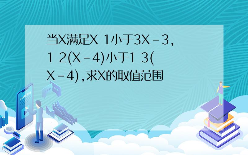 当X满足X 1小于3X-3,1 2(X-4)小于1 3(X-4),求X的取值范围