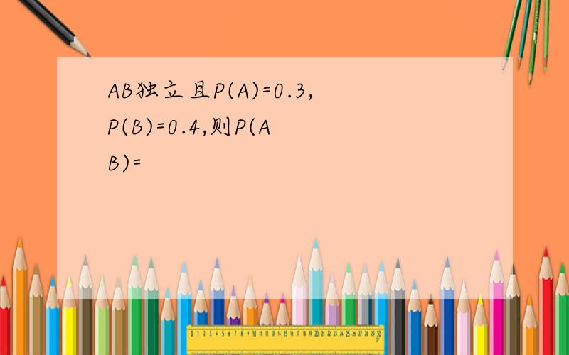 AB独立且P(A)=0.3,P(B)=0.4,则P(A B)=