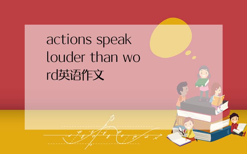 actions speak louder than word英语作文