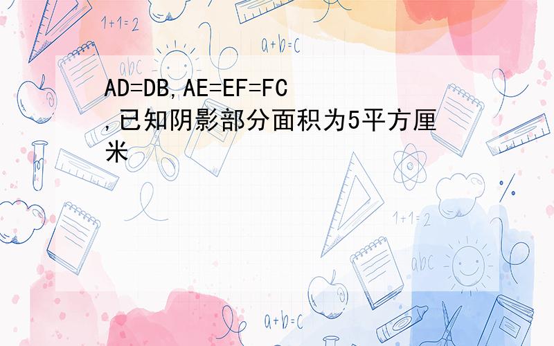 AD=DB,AE=EF=FC,已知阴影部分面积为5平方厘米