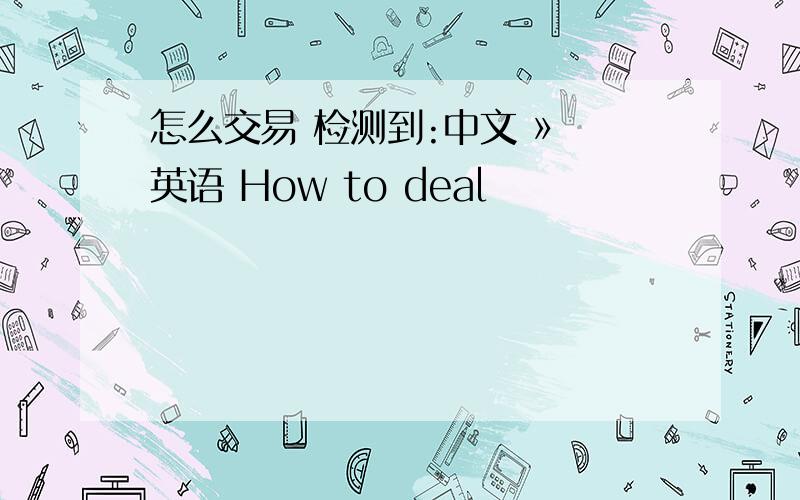 怎么交易 检测到:中文 » 英语 How to deal