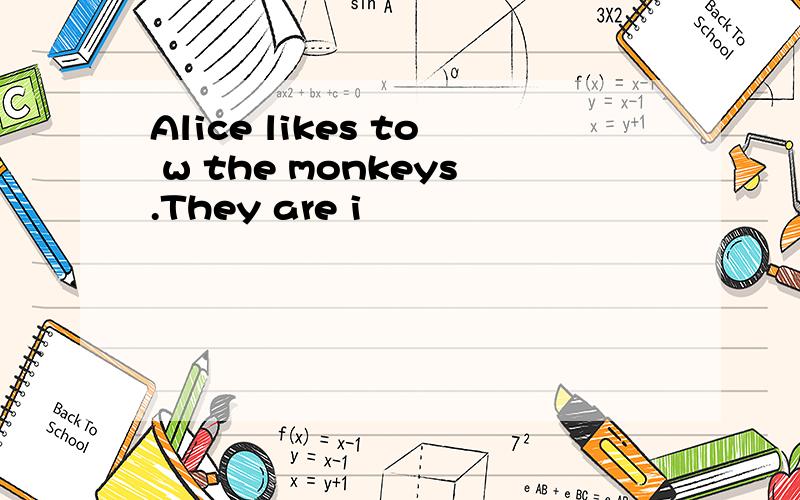 Alice likes to w the monkeys.They are i