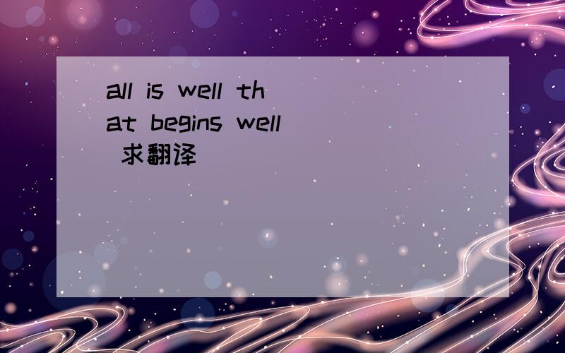 all is well that begins well 求翻译