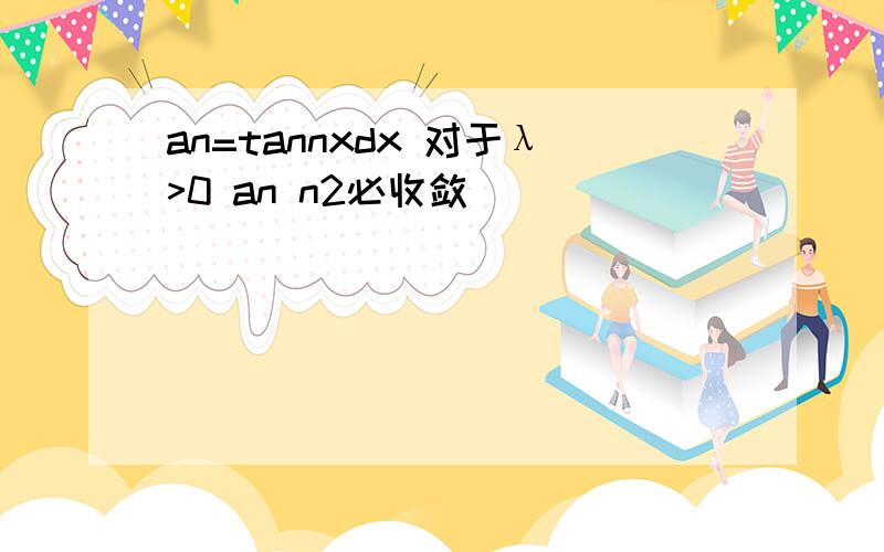 an=tannxdx 对于λ>0 an n2必收敛