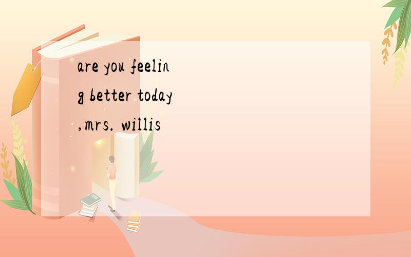 are you feeling better today,mrs. willis
