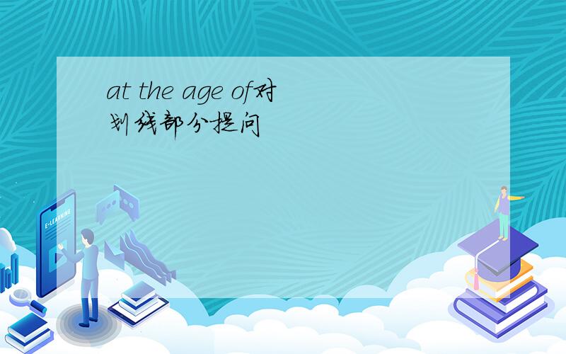 at the age of对划线部分提问