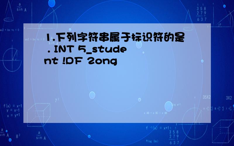 1.下列字符串属于标识符的是 . INT 5_student !DF 2ong