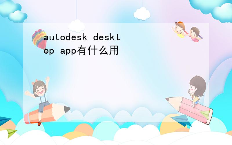 autodesk desktop app有什么用