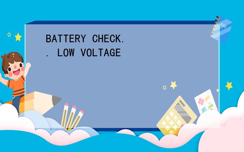 BATTERY CHECK.. LOW VOLTAGE