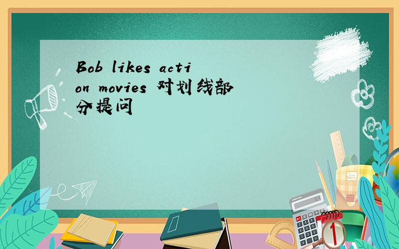 Bob likes action movies 对划线部分提问