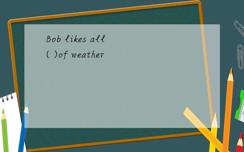 Bob likes all ( )of weather