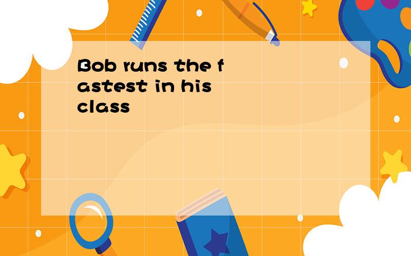 Bob runs the fastest in his class