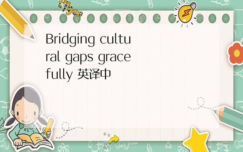 Bridging cultural gaps gracefully 英译中