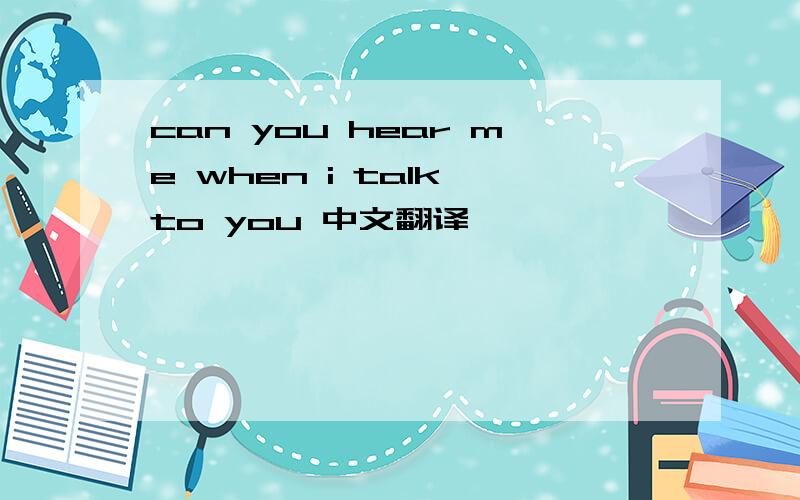 can you hear me when i talk to you 中文翻译