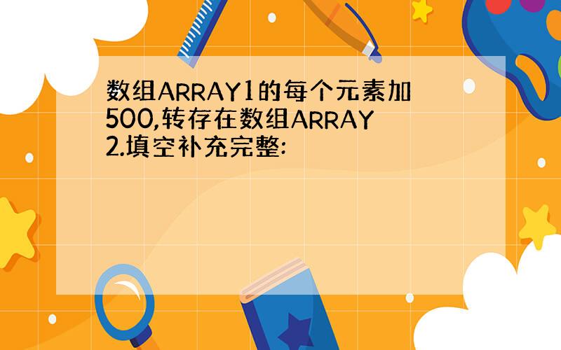 数组ARRAY1的每个元素加500,转存在数组ARRAY2.填空补充完整: