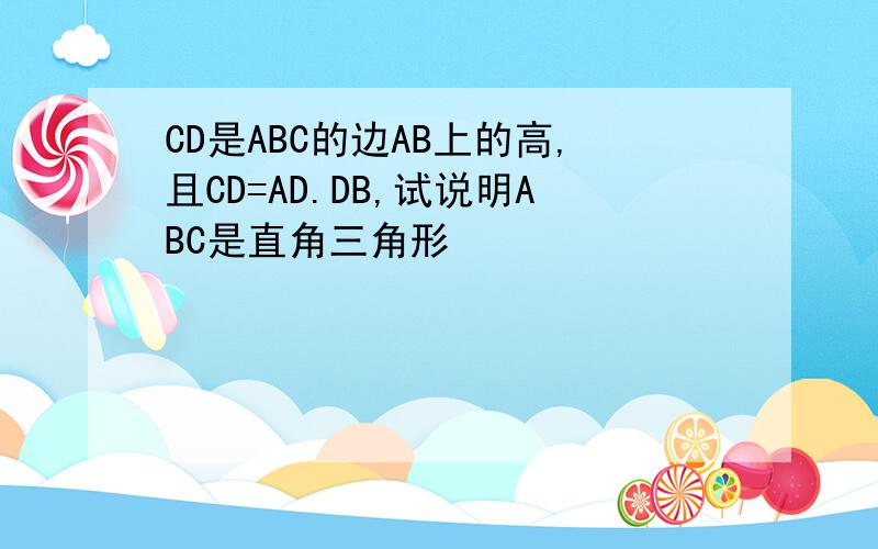 CD是ABC的边AB上的高,且CD=AD.DB,试说明ABC是直角三角形