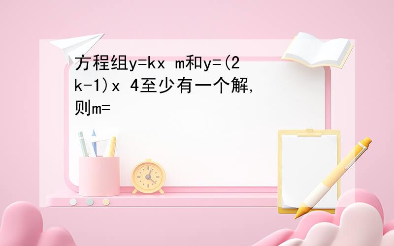 方程组y=kx m和y=(2k-1)x 4至少有一个解,则m=