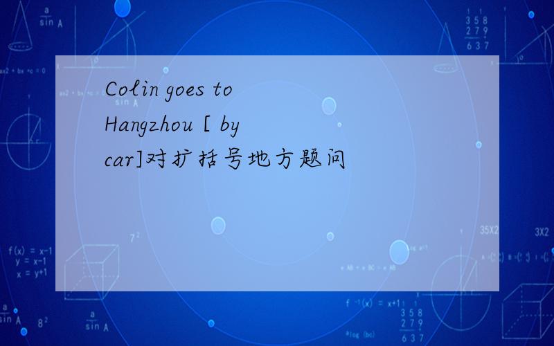 Colin goes to Hangzhou [ by car]对扩括号地方题问