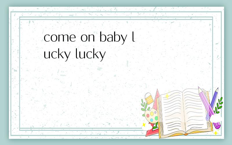 come on baby lucky lucky