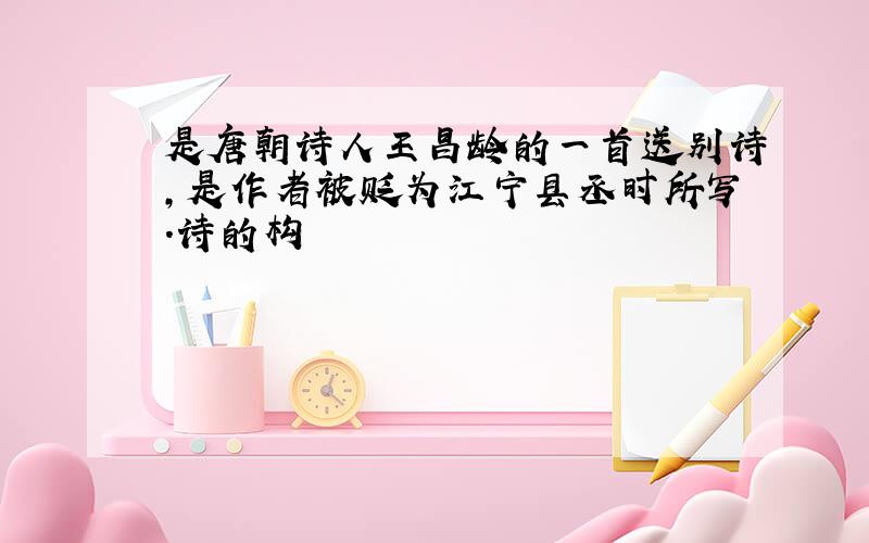 是唐朝诗人王昌龄的一首送别诗,是作者被贬为江宁县丞时所写.诗的构