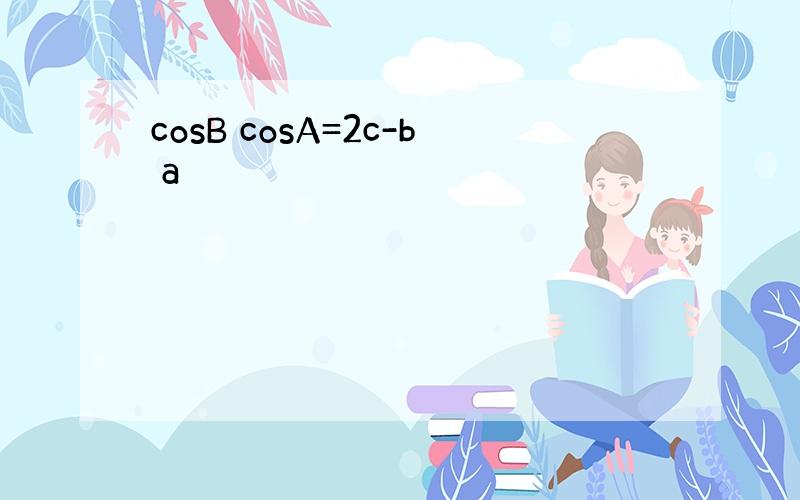 cosB cosA=2c-b a