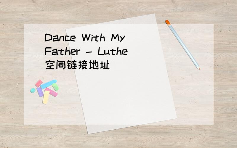 Dance With My Father - Luthe空间链接地址