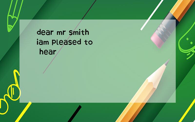 dear mr smith iam pleased to hear