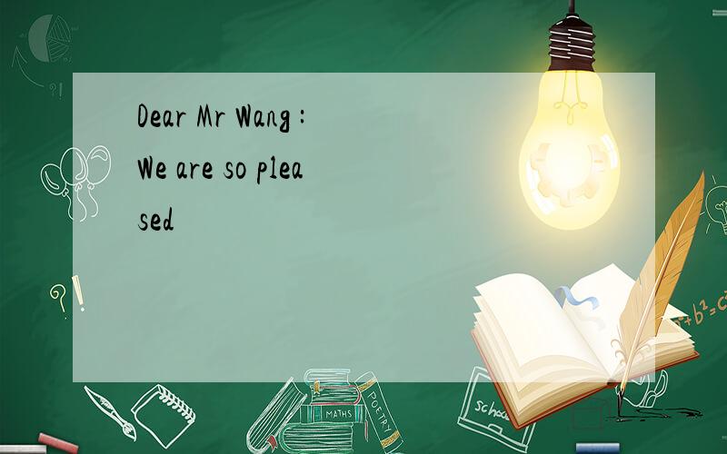 Dear Mr Wang :We are so pleased
