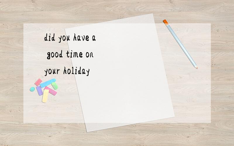 did you have a good time on your holiday