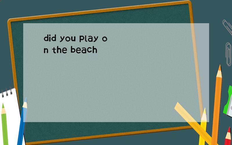 did you play on the beach