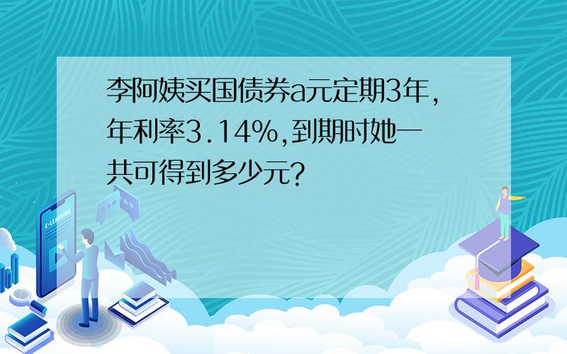 李阿姨买国债券a元定期3年,年利率3.14%,到期时她一共可得到多少元?