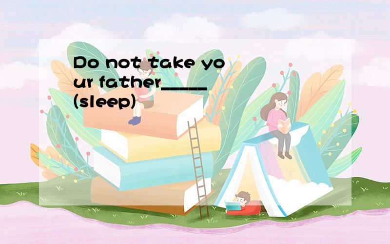 Do not take your father_____(sleep)