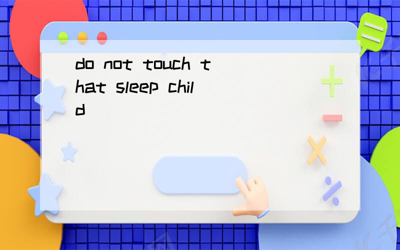 do not touch that sleep child