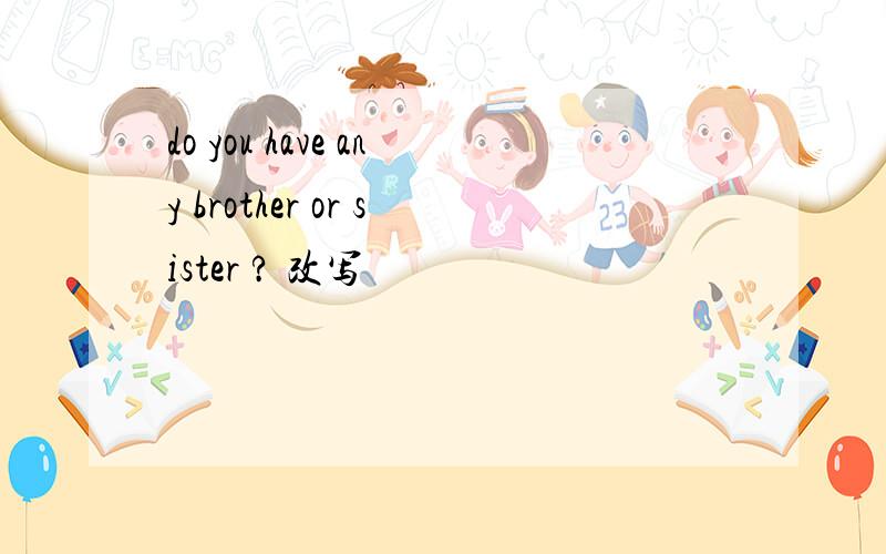 do you have any brother or sister ? 改写