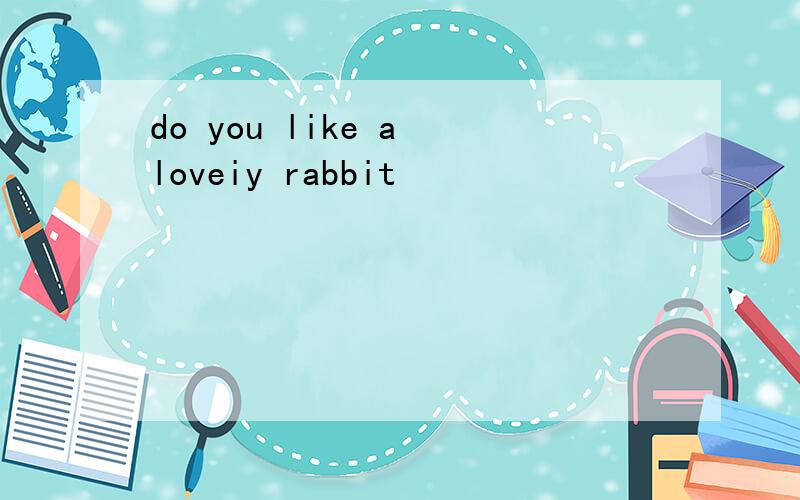 do you like a loveiy rabbit