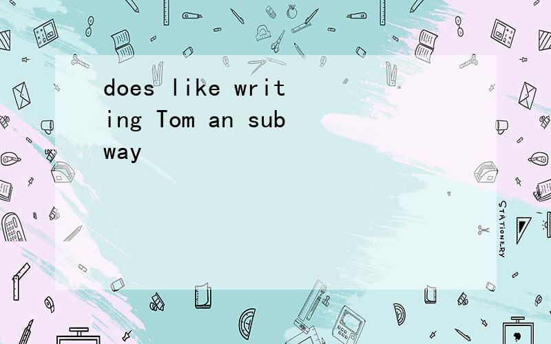 does like writing Tom an subway