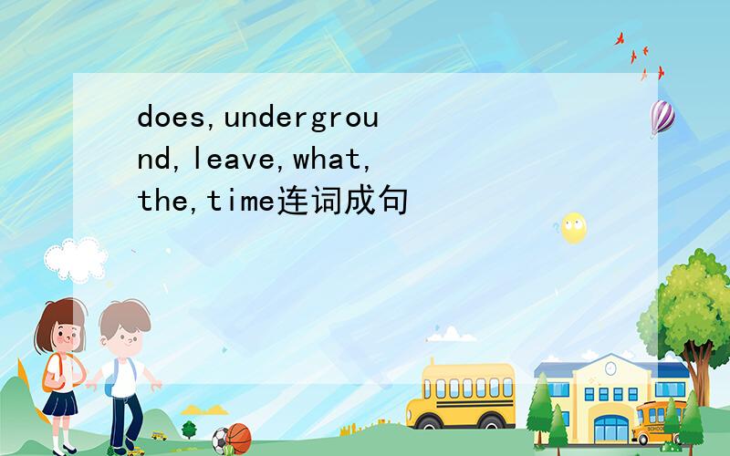does,underground,leave,what,the,time连词成句