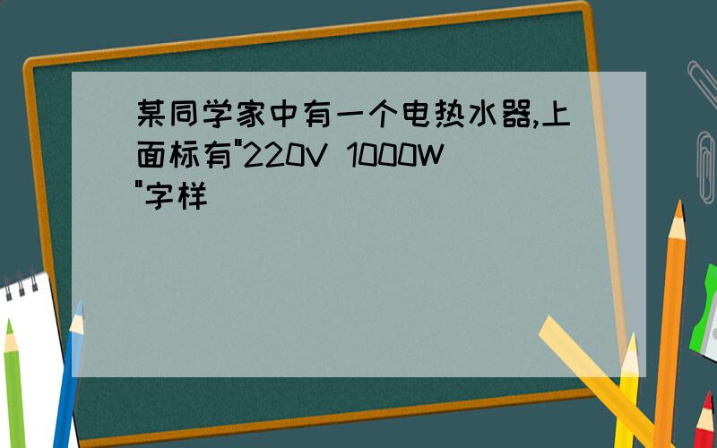 某同学家中有一个电热水器,上面标有"220V 1000W"字样