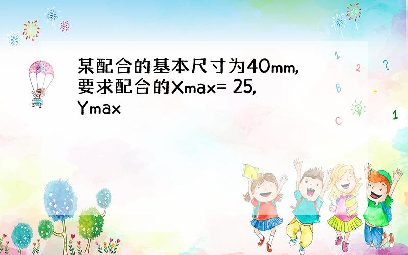 某配合的基本尺寸为40mm,要求配合的Xmax= 25,Ymax
