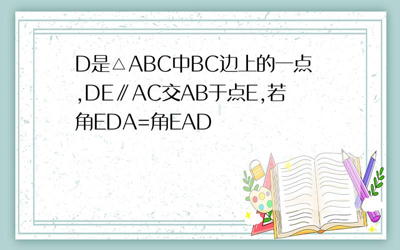 D是△ABC中BC边上的一点,DE∥AC交AB于点E,若角EDA=角EAD