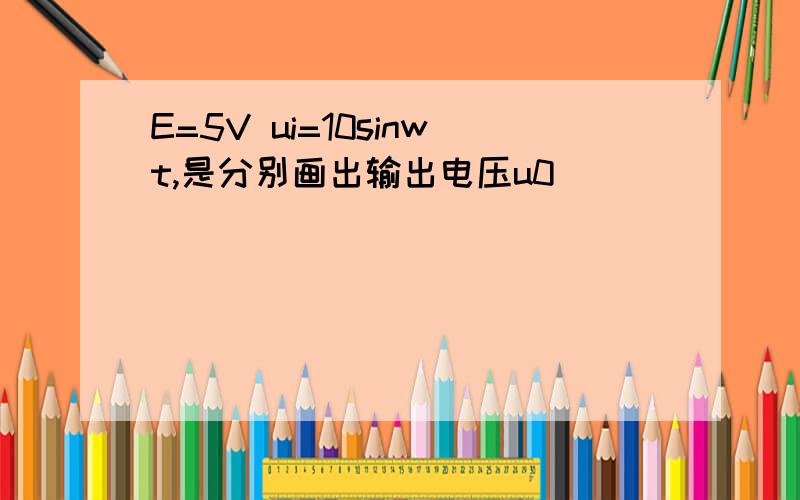 E=5V ui=10sinwt,是分别画出输出电压u0