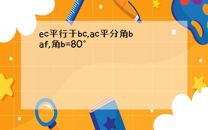 ec平行于bc,ac平分角baf,角b=80°