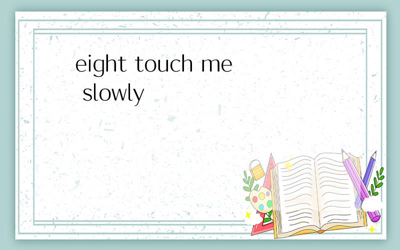 eight touch me slowly
