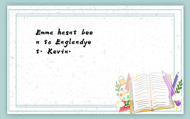 Emma hasnt been to Englandyet. Kevin.