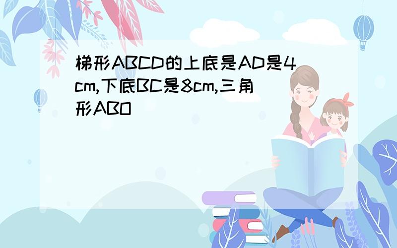 梯形ABCD的上底是AD是4cm,下底BC是8cm,三角形ABO