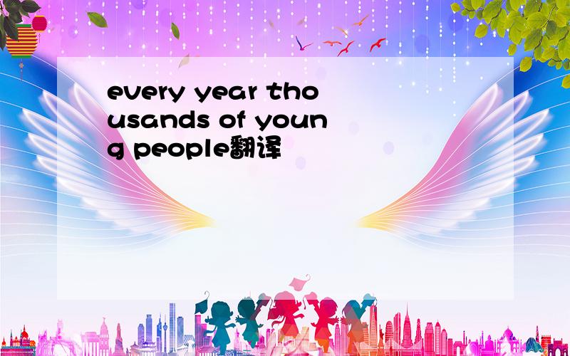 every year thousands of young people翻译